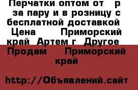  Перчатки оптом от 5 р. за пару и в розницу с бесплатной доставкой › Цена ­ 5 - Приморский край, Артем г. Другое » Продам   . Приморский край